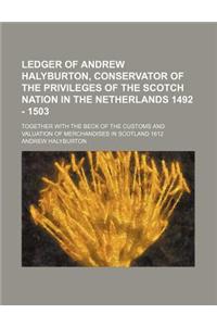 Ledger of Andrew Halyburton, Conservator of the Privileges of the Scotch Nation in the Netherlands 1492 - 1503; Together with the Beck of the Customs