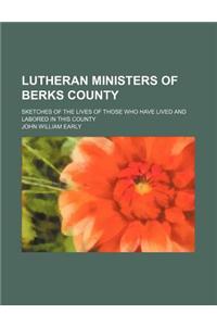 Lutheran Ministers of Berks County; Sketches of the Lives of Those Who Have Lived and Labored in This County