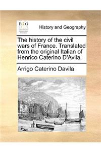 The History of the Civil Wars of France. Translated from the Original Italian of Henrico Caterino D'Avila.