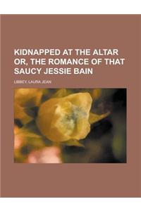 Kidnapped at the Altar Or, the Romance of That Saucy Jessie Bain