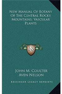 New Manual Of Botany Of The Central Rocky Mountains; Vascular Plants
