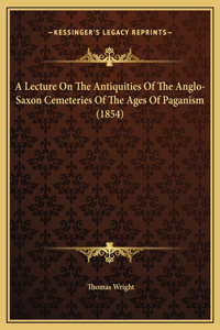 A Lecture On The Antiquities Of The Anglo-Saxon Cemeteries Of The Ages Of Paganism (1854)