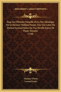 Essai Sur L'Histoire Naturelle De La Mer Adriatique Par Le Docteur Vitaliano Donati, Avec Une Lettre Du Docteur Leonard Sesler, Sur Une Novelle Espece De Plante Terrestre (1758)