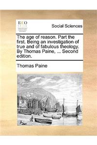 The Age of Reason. Part the First. Being an Investigation of True and of Fabulous Theology. by Thomas Paine, ... Second Edition.