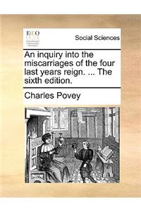 An Inquiry Into the Miscarriages of the Four Last Years Reign. ... the Sixth Edition.