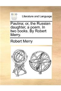 Paulina; Or, the Russian Daughter, a Poem. in Two Books. by Robert Merry.