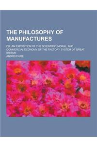 The Philosophy of Manufactures; Or, an Exposition of the Scientific, Moral, and Commercial Economy of the Factory System of Great Britain