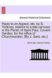 Reply to an Appeal, Etc. by S. Yockney, Relative to a Late Canvass in the Parish of Saint Paul, Covent Garden, for the Office of Churchwarden. [by J. Sant, Etc.]