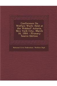 Conference on Welfare Work: Held at the Waldorf Astoria, New York City, March 16, 1904