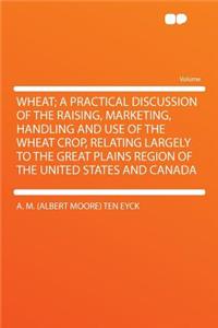 Wheat; A Practical Discussion of the Raising, Marketing, Handling and Use of the Wheat Crop, Relating Largely to the Great Plains Region of the United States and Canada