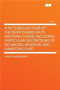A Picturesque Tour of the River Thames in Its Western Course; Including Particular Descriptions of Richmond, Windsor, and Hampton Court