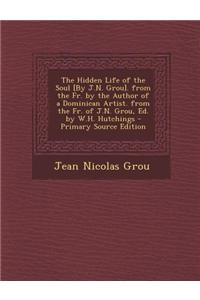 The Hidden Life of the Soul [By J.N. Grou]. from the Fr. by the Author of a Dominican Artist. from the Fr. of J.N. Grou, Ed. by W.H. Hutchings