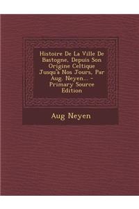 Histoire De La Ville De Bastogne, Depuis Son Origine Celtique Jusqu'à Nos Jours, Par Aug. Neyen...