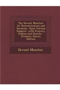 The Devout Monitor: Or Remonstrances and Sermons, Upon Various Subjects. with Prayers, Psalms and Hymns