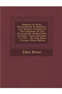 Diligence in Study: Recommended to Ministers. in a Sermon, Preached at the Ordination of the Reverend Mr. Richard Rist, in Harlow, Essex.