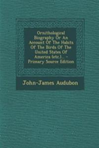 Ornithological Biography Or An Account Of The Habits Of The Birds Of The United States Of America (etc.)... - Primary Source Edition
