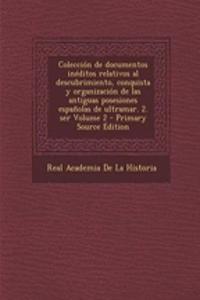 Coleccion de Documentos Ineditos Relativos Al Descubrimiento, Conquista y Organizacion de Las Antiguas Posesiones Espanolas de Ultramar. 2. Ser Volume 2