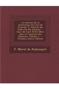 Les Secrets de La Generation Ou L'Art de Procreer a Volonte Des Filles Ou Des Garcons ... Suivi de L'Art D'Etre Mere Sans Le Concours Des Hommes, Volu