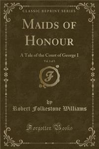 Maids of Honour, Vol. 1 of 3: A Tale of the Court of George I (Classic Reprint)