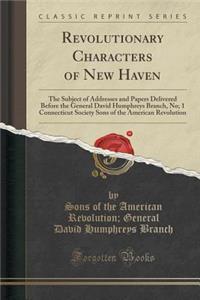 Revolutionary Characters of New Haven: The Subject of Addresses and Papers Delivered Before the General David Humphreys Branch, No; 1 Connecticut Society Sons of the American Revolution (Classic Reprint)