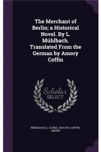 Merchant of Berlin; a Historical Novel. By L. Mühlbach. Translated From the German by Amory Coffin