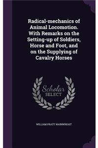 Radical-mechanics of Animal Locomotion. With Remarks on the Setting-up of Soldiers, Horse and Foot, and on the Supplying of Cavalry Horses