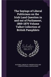 Sayings of Liberal Politicians on the Irish Land Question in and out of Parliament, 1869-1879 Volume Talbot Collection of British Pamphlets