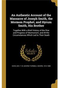An Authentic Account of the Massacre of Joseph Smith, the Mormon Prophet, and Hyrum Smith, His Brother
