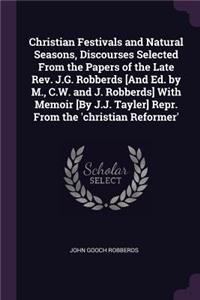 Christian Festivals and Natural Seasons, Discourses Selected From the Papers of the Late Rev. J.G. Robberds [And Ed. by M., C.W. and J. Robberds] With Memoir [By J.J. Tayler] Repr. From the 'christian Reformer'