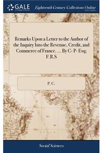 Remarks Upon a Letter to the Author of the Inquiry Into the Revenue, Credit, and Commerce of France. ... by C- P- Esq; F.R.S