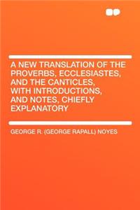 A New Translation of the Proverbs, Ecclesiastes, and the Canticles, with Introductions, and Notes, Chiefly Explanatory