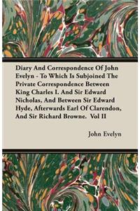 Diary and Correspondence of John Evelyn - To Which Is Subjoined the Private Correspondence Between King Charles I. and Sir Edward Nicholas, and Between Sir Edward Hyde, Afterwards Earl of Clarendon, and Sir Richard Browne. Vol II