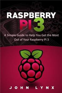 Raspberry Pi 3: A Simple Guide to Help You Get the Most Out of Your Raspberry Pi 3
