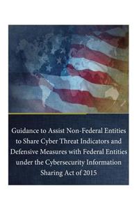 Guidance to Assist Non-Federal Entities to Share Cyber Threat Indicators and Defensive Measures with Federal Entities under the Cybersecurity Information Sharing Act of 2015