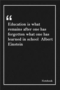 Education is what remains after one has forgotten what one has learned in school Albert Einstein