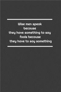 Wise men speak because they have something to say; fools because they have to say something