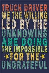 Truck Driver We the Willing Led by the Unknowing Are Doing the Impossible for the Ungrateful