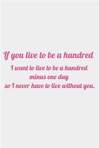 If you live to be a hundred, I want to live to be a hundred minus one day so I never have to live without you