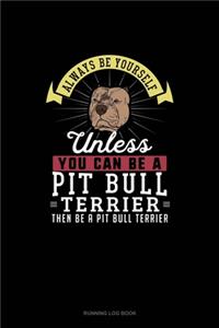 Always Be Yourself Unless You Can Be A Pit Bull Terrier Then Be A Pit Bull Terrier
