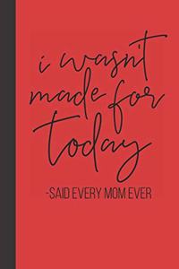 I wasn't made for today - said every mom ever