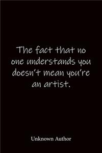 The fact that no one understands you doesn't mean you're an artist. Unknown Author