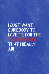 I Just Want Somebody To Love Me For The True Asshole That I Really Am...