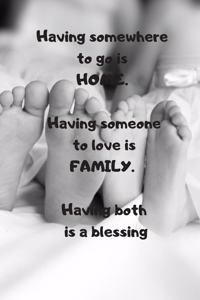 Having somewhere to go is HOME - having someone to love is FAMILY - having both is a blessing