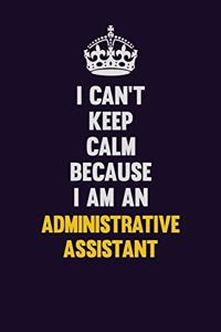 I can't Keep Calm Because I Am An Administrative Assistant