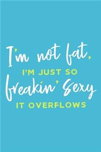 I'm Not Fat, I'm Just So Freakin' Sexy It Overflows