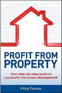 Profit from Property: Your Step-By-Step Guide to Successful Real Estate Development