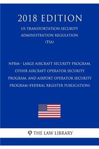 Nprm - Large Aircraft Security Program, Other Aircraft Operator Security Program, and Airport Operator Security Program (Federal Register Publication) (Us Transportation Security Administration Regulation) (Tsa) (2018 Edition)