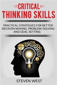Critical Thinking Skills: Practical Strategies for Better Decision Making, Problem-Solving and Goal Setting