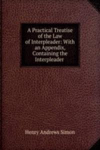 Practical Treatise of the Law of Interpleader: With an Appendix, Containing the Interpleader .