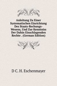 Anleitung Zu Einer Systematischen Einrichtung Des Staats-Rechungs-Wesens, Und Zur Kenntniss Der Dahin Einschlagenden Rechte . (German Edition)